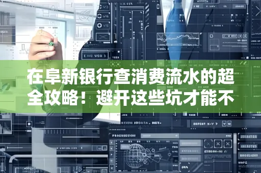 在阜新银行查消费流水的超全攻略!避开这些坑才能不踩雷