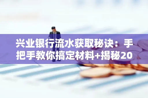 兴业银行流水获取秘诀:手把手教你搞定材料+揭秘2025审核最松的贷款机构