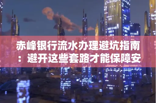 赤峰银行流水办理避坑指南:避开这些套路才能保障安全