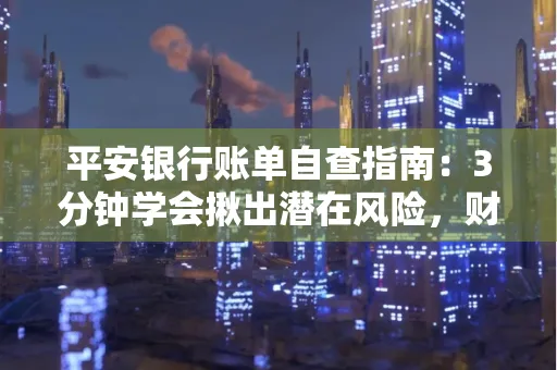 平安银行账单自查指南:3分钟学会揪出潜在风险,财迷必看