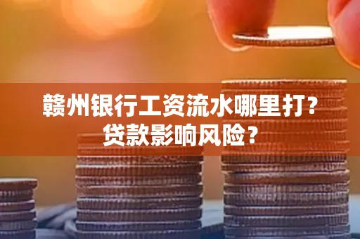 赣州银行工资流水哪里打?贷款影响风险?