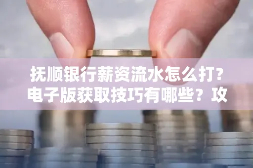 抚顺银行薪资流水怎么打?电子版获取技巧有哪些?攻略速看!