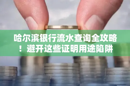 哈尔滨银行流水查询全攻略!避开这些证明用途陷阱