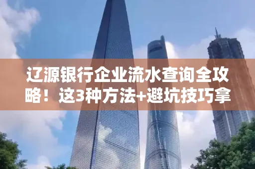 辽源银行企业流水查询全攻略!这3种方法+避坑技巧拿好不谢