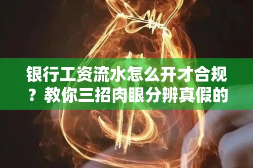 银行工资流水怎么开才合规？教你三招肉眼分辨真假的方法！