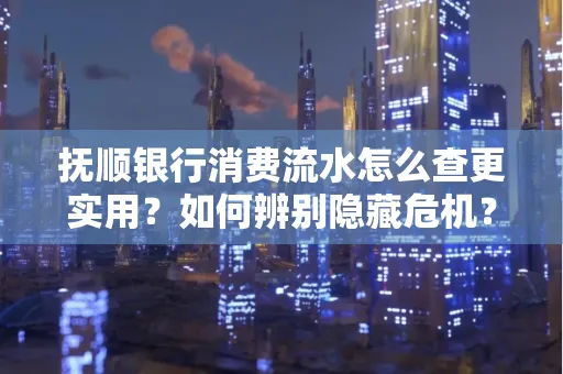 抚顺银行消费流水怎么查更实用？如何辨别隐藏危机？