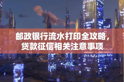 邮政银行流水打印全攻略,贷款征信相关注意事项