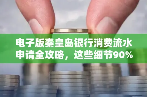 电子版秦皇岛银行消费流水申请全攻略,这些细节90%的人都忽略过