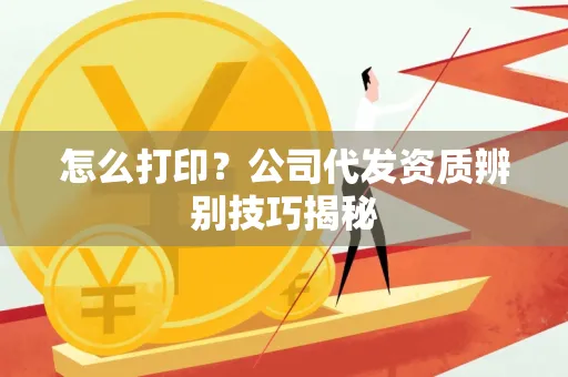 怎么打印？公司代发资质辨别技巧揭秘