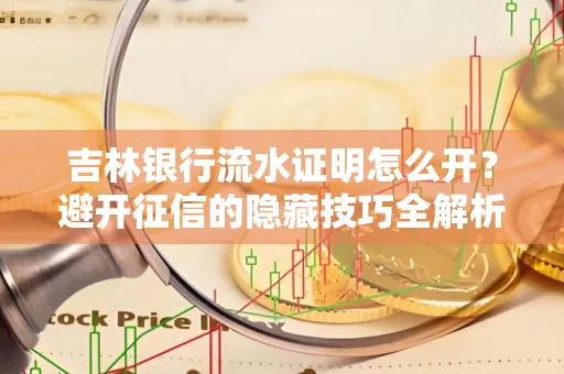吉林银行流水证明怎么开？避开征信的隐藏技巧全解析