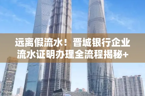 远离假流水！晋城银行企业流水证明办理全流程揭秘+辨别干货全收录