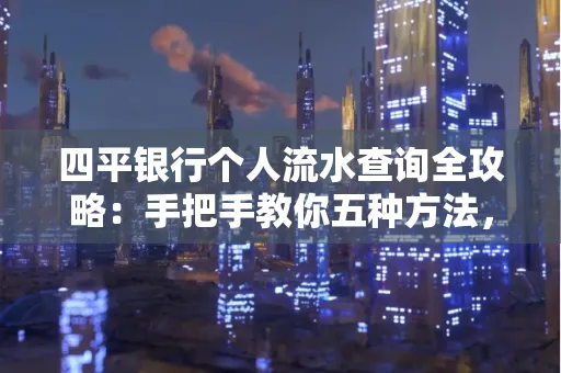 四平银行个人流水查询全攻略：手把手教你五种方法，三大避坑技巧必须警惕