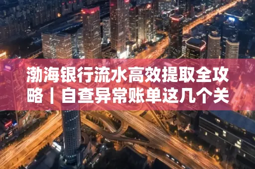 渤海银行流水高效提取全攻略｜自查异常账单这几个关键点别错过