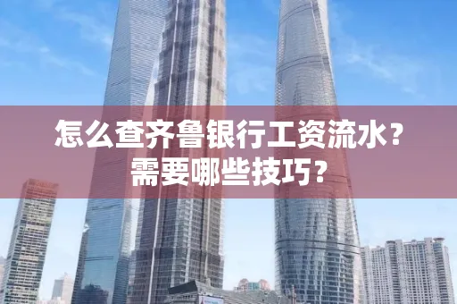 怎么查齐鲁银行工资流水?需要哪些技巧?
