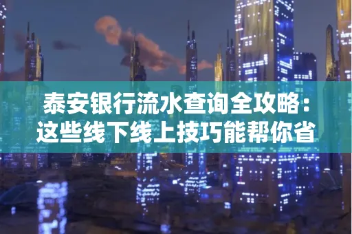 泰安银行流水查询全攻略:这些线下线上技巧能帮你省半小时