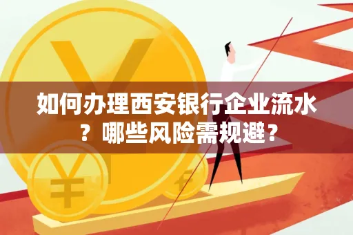 如何办理西安银行企业流水?哪些风险需规避?