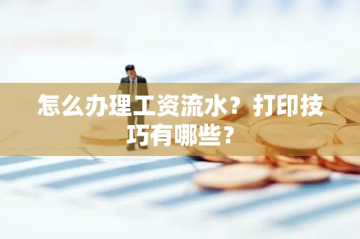 怎么办理工资流水?打印技巧有哪些?