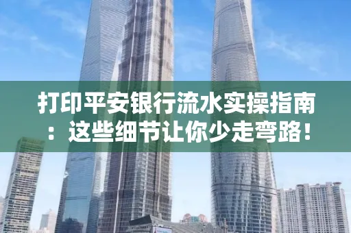 打印平安银行流水实操指南:这些细节让你少走弯路!