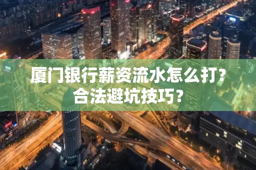 厦门银行薪资流水怎么打?合法避坑技巧?