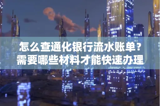 怎么查通化银行流水账单?需要哪些材料才能快速办理?