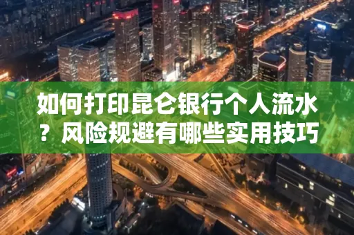 如何打印昆仑银行个人流水?风险规避有哪些实用技巧?