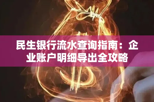 民生银行流水查询指南:企业账户明细导出全攻略