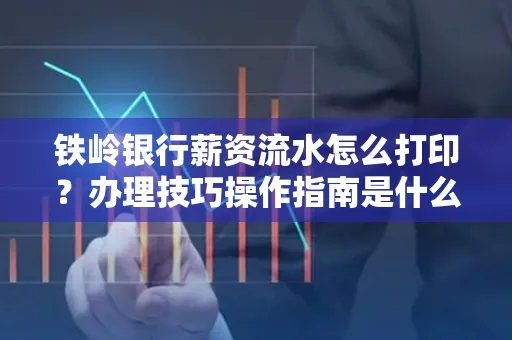铁岭银行薪资流水怎么打印?办理技巧操作指南是什么?