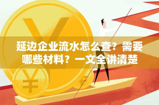 延边企业流水怎么查?需要哪些材料?一文全讲清楚