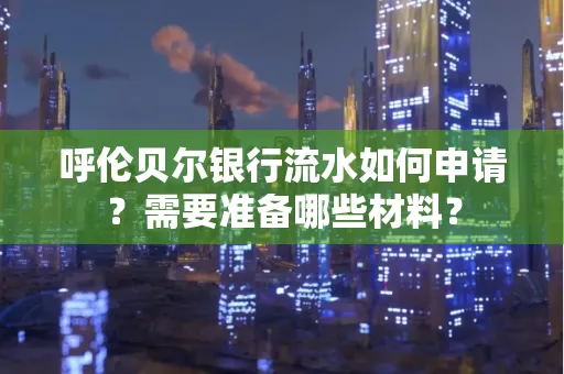 呼伦贝尔银行流水如何申请?需要准备哪些材料?