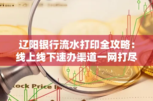 辽阳银行流水打印全攻略:线上线下速办渠道一网打尽