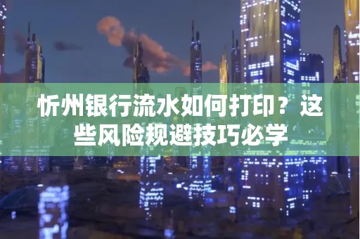 忻州银行流水如何打印?这些风险规避技巧必学