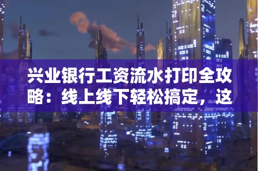 兴业银行工资流水打印全攻略:线上线下轻松搞定,这些细节别忽视