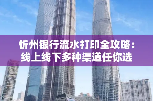 忻州银行流水打印全攻略:线上线下多种渠道任你选
