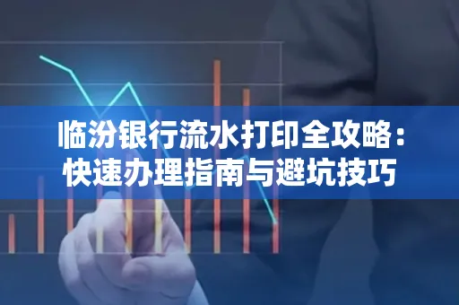 临汾银行流水打印全攻略:快速办理指南与避坑技巧