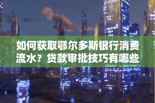 如何获取鄂尔多斯银行消费流水?贷款审批技巧有哪些?