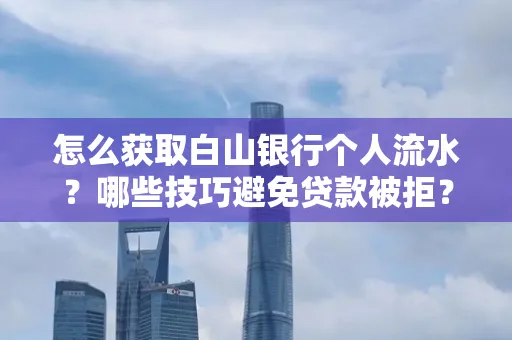 怎么获取白山银行个人流水?哪些技巧避免贷款被拒?