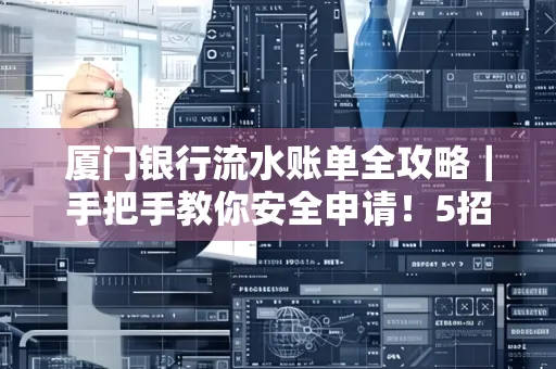 厦门银行流水账单全攻略|手把手教你安全申请!5招识破假账单陷阱