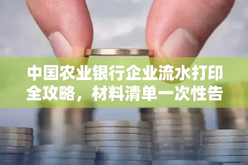 中国农业银行企业流水打印全攻略,材料清单一次性告诉你