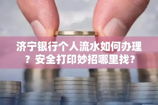 济宁银行个人流水如何办理?安全打印妙招哪里找?