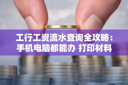 工行工资流水查询全攻略:手机电脑都能办 打印材料一次说清